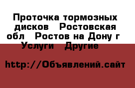 Проточка тормозных дисков - Ростовская обл., Ростов-на-Дону г. Услуги » Другие   